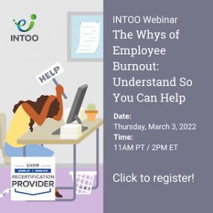 INTOO Webinar: The Whys of Employee Burnout: Understand So You Can Help. Date: Thursday, March 3, 2022. Time: 11AM PT / 2PM ET. Click to register!